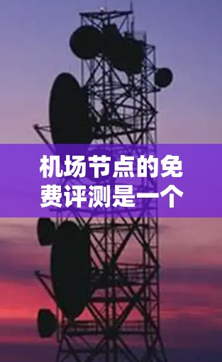 机场节点的免费评测是一个多元化的体验，涵盖了交通、餐饮、服务等多个方面。以下是一个结构化的总结，帮助您全面了解机场节点的免费评测情况