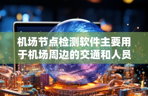 机场节点检测软件主要用于机场周边的交通和人员监控，能够实时检测交通流量、人员需求、设备状态等问题，保障机场的安全和旅客的安全。以下是一些常见的机场节点检测软件及其特点