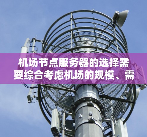 机场节点服务器的选择需要综合考虑机场的规模、需求、功能、稳定性、能源成本以及维护等因素。以下是一些关键点和建议，帮助您选择合适的服务器