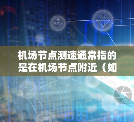 机场节点测速通常指的是在机场节点附近（如机场附近的高速公路、铁路或交通路段）设置测速仪来监测交通流量和速度的设备。这些测速设备用于测试和优化交通流量，确保交通管理的高效性和安全性