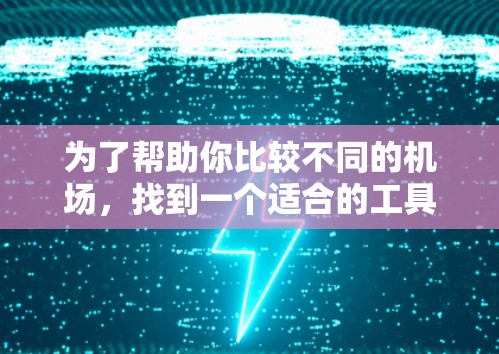 为了帮助你比较不同的机场，找到一个适合的工具，以下是一个整理后的建议