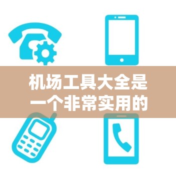 机场工具大全是一个非常实用的资源，可以帮助你在机场轻松应对各种需要的工具需求。以下是一些常见的机场工具和实用小物品