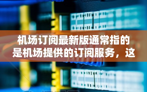 机场订阅最新版通常指的是机场提供的订阅服务，这类服务可能包括机场票务、行李服务、交通票、电子支付、会员卡、会员专属优惠等。以下是一些常见的机场订阅类型及其相关信息