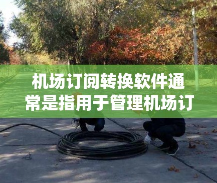 机场订阅转换软件通常是指用于管理机场订阅流程、处理订阅数据、进行订单统计和数据分析的软件。以下是一些常见的机场订阅转换软件及其特点