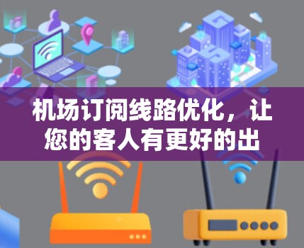 机场订阅线路优化，让您的客人有更好的出行体验