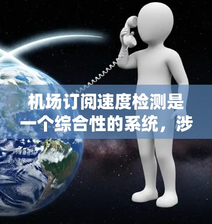 机场订阅速度检测是一个综合性的系统，涉及多个环节和因素，需要从数据收集、分析、优化到资源管理的多个层面进行操作。以下是一个系统化的总结，帮助您更好地理解和实施机场订阅速度检测