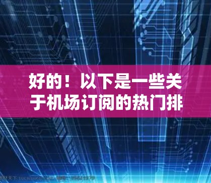 好的！以下是一些关于机场订阅的热门排行，供参考