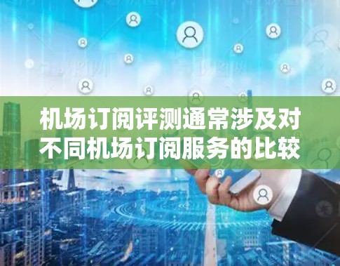 机场订阅评测通常涉及对不同机场订阅服务的比较和评价，以帮助旅客或出行者选择适合自己的出行方式。以下是一些可能的方面，供您参考