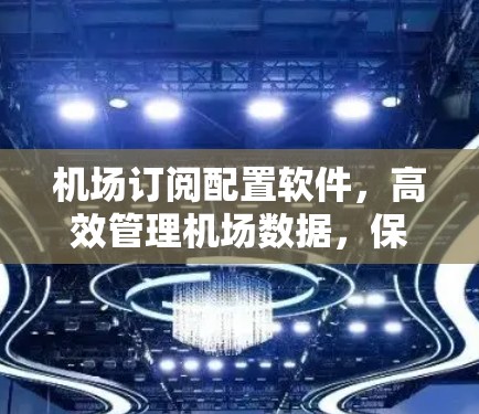 机场订阅配置软件，高效管理机场数据，保障安全与便捷