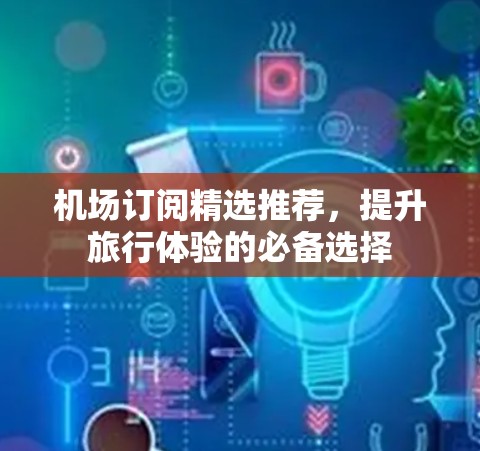 机场订阅精选推荐，提升旅行体验的必备选择