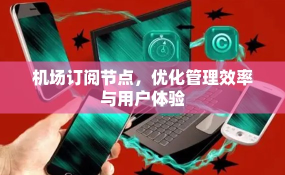 机场订阅节点，优化管理效率与用户体验