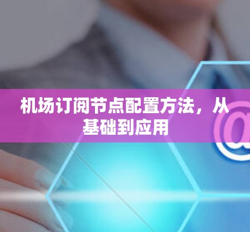 机场订阅节点配置方法，从基础到应用