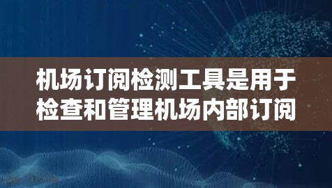 机场订阅检测工具是用于检查和管理机场内部订阅记录的系统，确保订阅记录的正确性和完整性。以下是对这些工具的详细分析