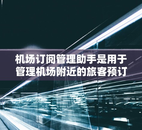 机场订阅管理助手是用于管理机场附近的旅客预订的工具，帮助处理从一个时间点开始到另一个时间点结束的订单。它通常包括以下几个主要功能