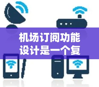 机场订阅功能设计是一个复杂的系统，需要考虑多个方面，包括功能需求、技术实现、用户界面设计、测试与优化等。以下是对机场订阅功能的详细分析，涵盖功能需求、技术实现、用户界面设计、测试与优化等内容