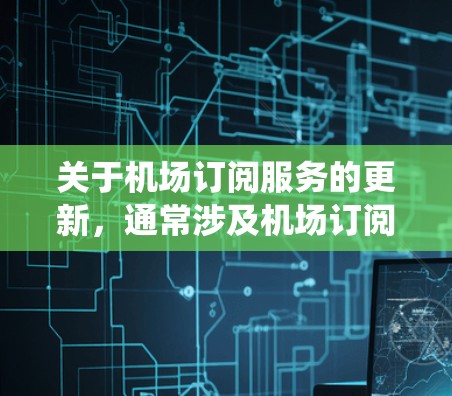 关于机场订阅服务的更新，通常涉及机场订阅系统的功能，如交通、住宿、餐饮、娱乐等服务的订阅和更新功能。以下是一些可能涉及的更新服务和如何管理它们的步骤