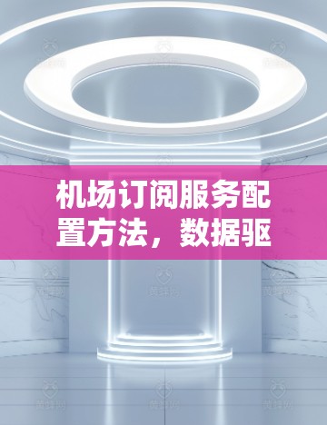 机场订阅服务配置方法，数据驱动的智能服务方案