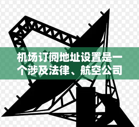 机场订阅地址设置是一个涉及法律、航空公司、航班信息和数据管理的复杂过程。以下是一些关键步骤和要点，帮助您理解如何设置机场订阅地址