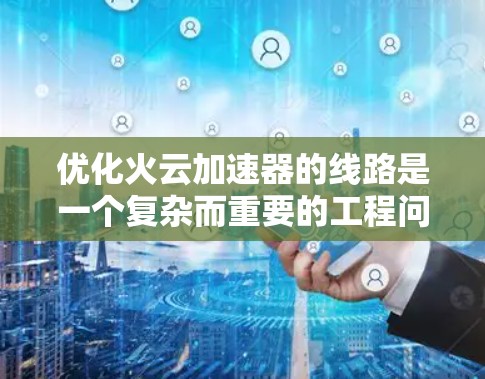 优化火云加速器的线路是一个复杂而重要的工程问题，涉及多个关键部分的优化和维护。以下是对优化火云加速器线路的详细分析和建议