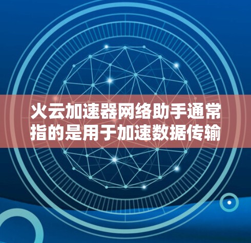 火云加速器网络助手通常指的是用于加速数据传输或网络连接的工具。这些工具可能包括加速器软件或网络助手设备，如路由器、网线等。以下是一些可能的火云加速器网络助手及其功能