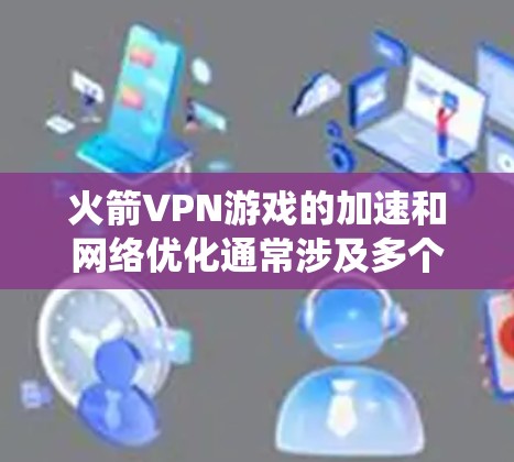 火箭VPN游戏的加速和网络优化通常涉及多个步骤，包括防火墙、路由器配置、网络流量分析以及手动检查。以下是一个系统化的指南，帮助您优化网络性能