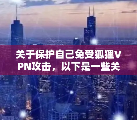 关于保护自己免受狐狸VPN攻击，以下是一些关键建议