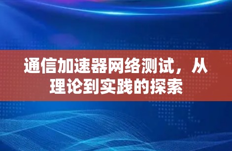 通信加速器网络测试，从理论到实践的探索