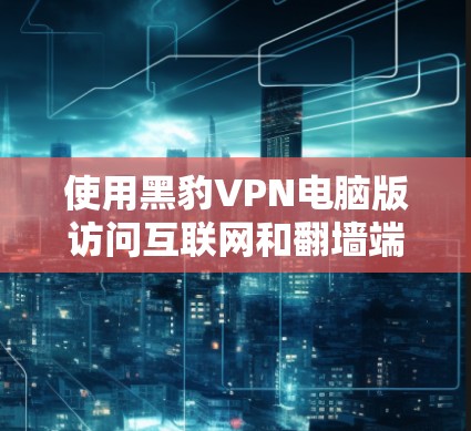 使用黑豹VPN电脑版访问互联网和翻墙端口，可以按照以下步骤进行