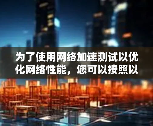 为了使用网络加速测试以优化网络性能，您可以按照以下步骤操作