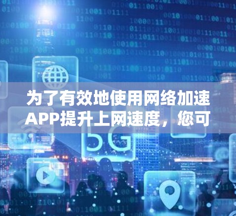 为了有效地使用网络加速APP提升上网速度，您可以按照以下步骤进行