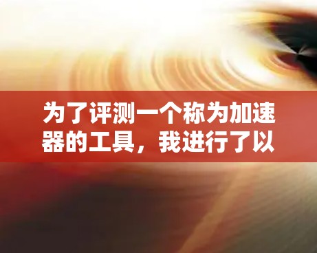 为了评测一个称为加速器的工具，我进行了以下步骤