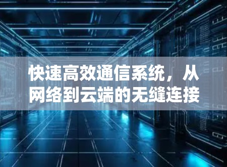 快速高效通信系统，从网络到云端的无缝连接