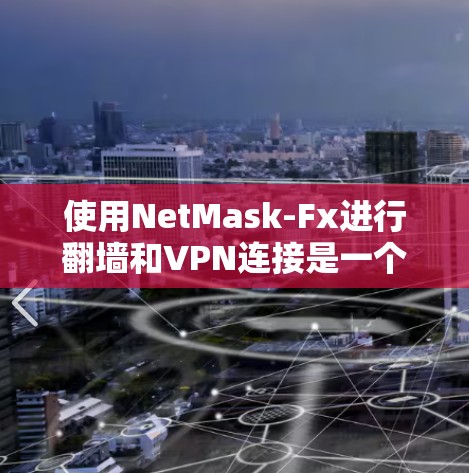 使用NetMask-Fx进行翻墙和VPN连接是一个可行且可靠的选择，但请根据实际情况调整策略。以下是一个全面的步骤指南，帮助您顺利完成这一任务