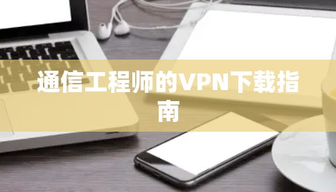 通信工程师的VPN下载指南