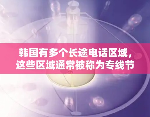 韩国有多个长途电话区域，这些区域通常被称为专线节点或长途电话区域。以下是主要的韩国长途电话区域及其分布情况