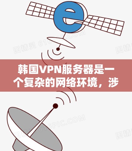 韩国VPN服务器是一个复杂的网络环境，涉及多种技术与服务。以下是对韩国VPN服务器的详细总结