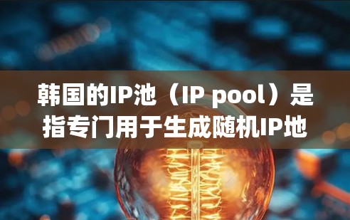 韩国的IP池（IP pool）是指专门用于生成随机IP地址的系统，这些IP地址通常用于游戏开发、网络测试、娱乐软件开发等用途。韩国的IP池公司主要集中在韩国的大型游戏公司和互联网企业中