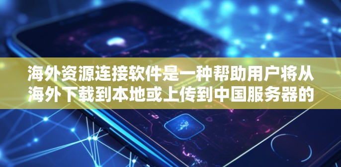 海外资源连接软件是一种帮助用户将从海外下载到本地或上传到中国服务器的资源，以方便用户访问和使用。以下是对这类软件的详细介绍