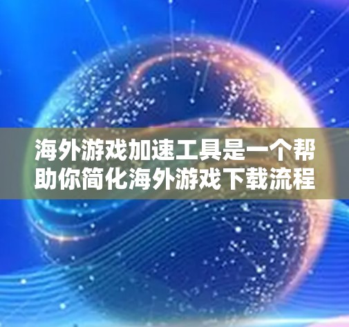 海外游戏加速工具是一个帮助你简化海外游戏下载流程的工具，通常包括但不限于以下几种