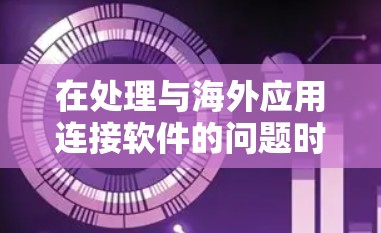 在处理与海外应用连接软件的问题时，可以采取以下步骤来有效管理这些应用