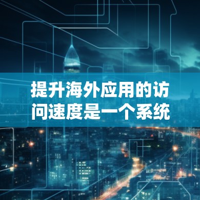 提升海外应用的访问速度是一个系统工程，涉及多个方面和步骤。以下是一个系统化的指南，帮助您逐步提升访问速度