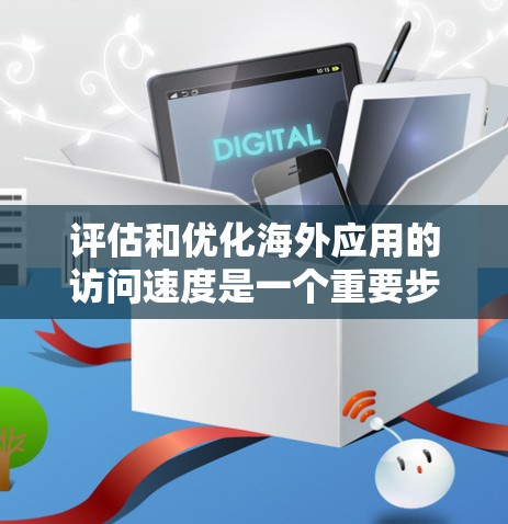 评估和优化海外应用的访问速度是一个重要步骤，尤其是在企业级应用部署中，尤其是当您的应用需要访问全球范围内的其他用户和服务器时。以下是一些常用的访问速度检测方法和步骤，帮助您评估和优化您的应用性能