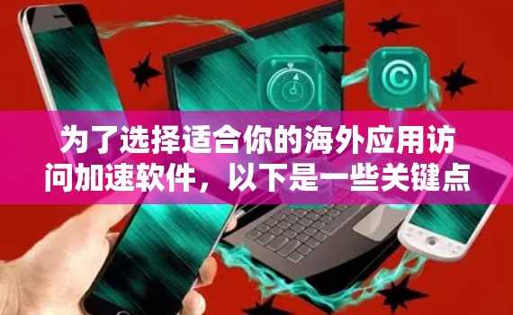 为了选择适合你的海外应用访问加速软件，以下是一些关键点和建议