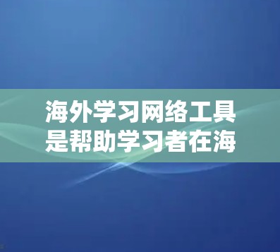 海外学习网络工具是帮助学习者在海外学习的网络平台，涵盖语言学习、课程平台、在线课程等多个方面。以下是一些常见的海外学习网络工具及其特点