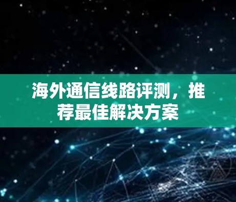 海外通信线路评测，推荐最佳解决方案