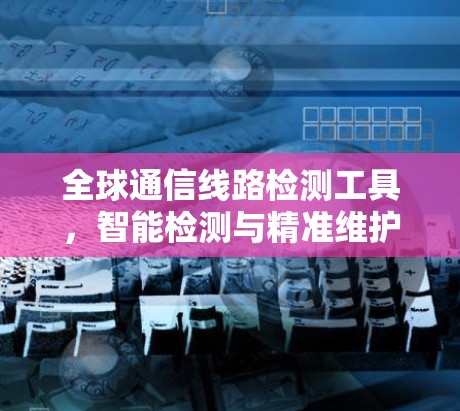 全球通信线路检测工具，智能检测与精准维护