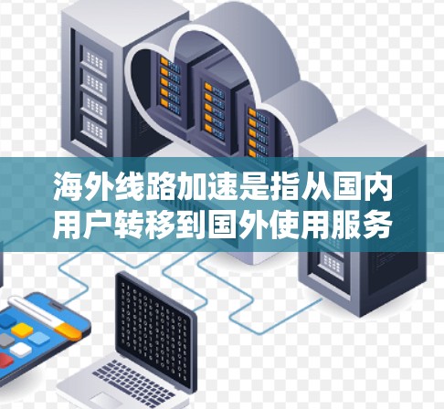 海外线路加速是指从国内用户转移到国外使用服务时，技术上的优化和提升，以提高性能和用户体验。以下是一些关键点和步骤，帮助用户更好地利用海外线路加速