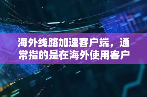 海外线路加速客户端，通常指的是在海外使用客户端（如游戏、应用、聊天工具等）时，如何使客户端在海外网络中快速连接和运行。以下是一些建议和方法，帮助你在海外更容易加速客户端的连接速度