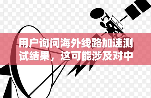 用户询问海外线路加速测试结果，这可能涉及对中国到其他国家或地区的网络连接情况进行评估。以下是关于测试结果的分析