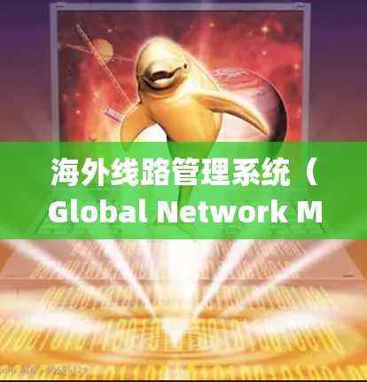 海外线路管理系统（Global Network Management System）是一种用于连接不同国家或地区的通信网络设备，确保数据在不同网络之间顺利传输和访问的系统。以下是对该系统的详细分析